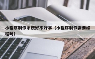 枣阳小程序制作系统好不好学（小程序制作需要编程吗）