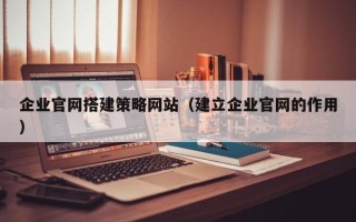 枣阳企业官网搭建策略网站（建立企业官网的作用）