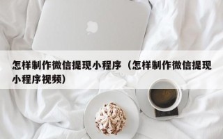 枣阳怎样制作微信提现小程序（怎样制作微信提现小程序视频）