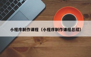 枣阳小程序制作课程（小程序制作课程总结）