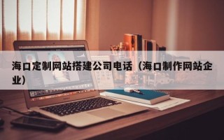 枣阳海口定制网站搭建公司电话（海口制作网站企业）