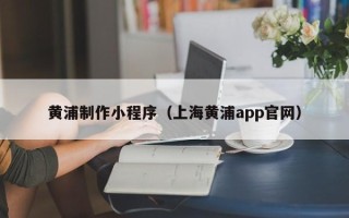 枣阳黄浦制作小程序（上海黄浦app官网）