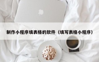 枣阳制作小程序填表格的软件（填写表格小程序）