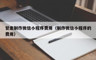 枣阳甘肃制作微信小程序费用（制作微信小程序的费用）