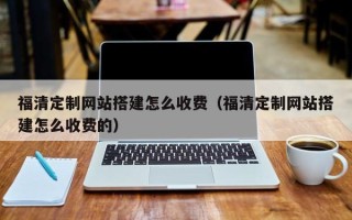 枣阳福清定制网站搭建怎么收费（福清定制网站搭建怎么收费的）