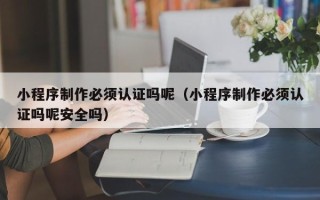 枣阳小程序制作必须认证吗呢（小程序制作必须认证吗呢安全吗）