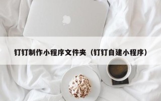 枣阳钉钉制作小程序文件夹（钉钉自建小程序）