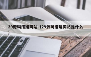 枣阳29源码搭建网站（29源码搭建网站是什么）