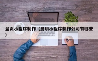 枣阳呈贡小程序制作（昆明小程序制作公司有哪些）