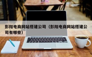 枣阳彭阳电商网站搭建公司（彭阳电商网站搭建公司有哪些）