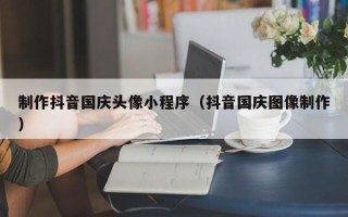 枣阳制作抖音国庆头像小程序（抖音国庆图像制作）
