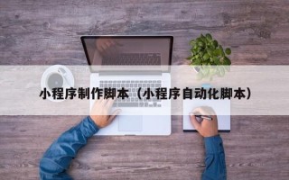 枣阳小程序制作脚本（小程序自动化脚本）