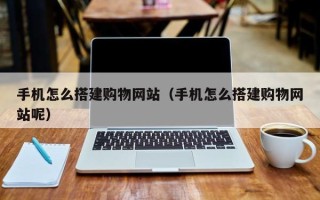 枣阳手机怎么搭建购物网站（手机怎么搭建购物网站呢）