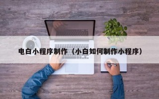 枣阳电白小程序制作（小白如何制作小程序）