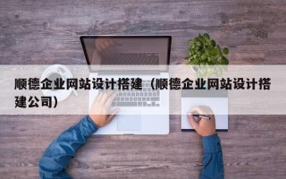 枣阳顺德企业网站设计搭建（顺德企业网站设计搭建公司）