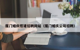 枣阳厦门婚庆搭建招聘网站（厦门婚庆公司招聘）
