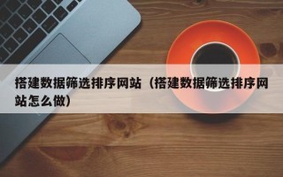 枣阳搭建数据筛选排序网站（搭建数据筛选排序网站怎么做）