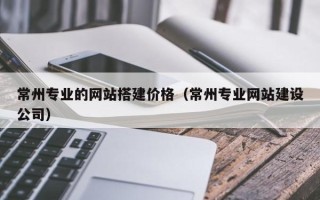枣阳常州专业的网站搭建价格（常州专业网站建设公司）