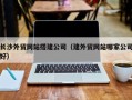 枣阳长沙外贸网站搭建公司（建外贸网站哪家公司好）