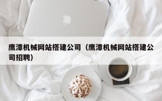 枣阳鹰潭机械网站搭建公司（鹰潭机械网站搭建公司招聘）