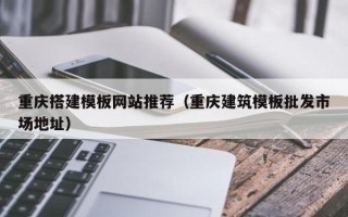 枣阳重庆搭建模板网站推荐（重庆建筑模板批发市场地址）