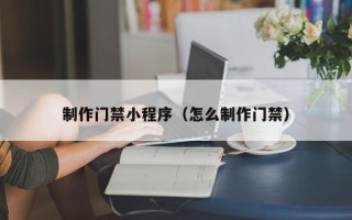 枣阳制作门禁小程序（怎么制作门禁）
