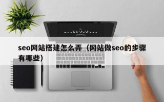 枣阳seo网站搭建怎么弄（网站做seo的步骤有哪些）